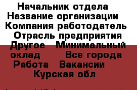 Начальник отдела › Название организации ­ Компания-работодатель › Отрасль предприятия ­ Другое › Минимальный оклад ­ 1 - Все города Работа » Вакансии   . Курская обл.